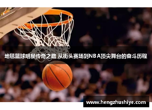 地毯篮球明星传奇之路 从街头赛场到NBA顶尖舞台的奋斗历程